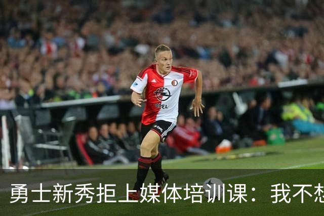 勇士新秀拒上媒体培训课：我不想对着镜头演戏