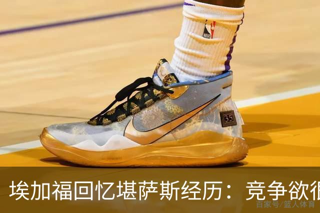 埃加福回忆堪萨斯经历：竞争欲很强的我却打不上球 真的很难受